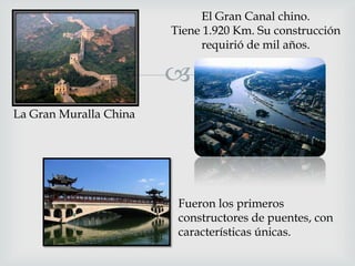 El Gran Canal chino.
Tiene 1.920 Km. Su construcción
requirió de mil años.


La Gran Muralla China

Fueron los primeros
constructores de puentes, con
características únicas.

 