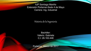 IUP Santiago Mariño
Extensión Porlamar-Sede 4 de Mayo
Carrera: Ing. Industrial
Historia de la Ingeniería
Bachiller:
Valerio. Gabriela
C.I: 26.163.448
Porlamar, Marzo de 2017
 