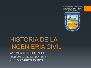 HISTORIA DE LA
INGENIERIA CIVIL
-WILMER TUÑOQUE ZELA
-EDSON CALLALLI MATTOS
-JULIO RIVEROS RAMOS
 
