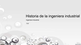 Historia de la ingeniera industrial 
Ingeniera Industrial 
1”A” 
 