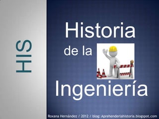 HIS            Historia
               de la


         Ingeniería
      Roxana Hernández / 2012 / blog: Aprehenderlahistoria.blogspot.com
 