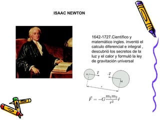 ISAAC NEWTON 1642-1727.Científico y matemático ingles. inventó el calculo diferencial e integral , descubrió los secretos de la luz y el calor y formuló la ley de gravitación universal separa:                        