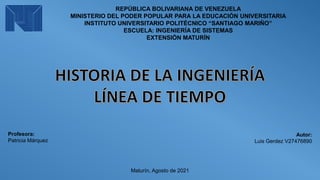 REPÚBLICA BOLIVARIANA DE VENEZUELA
MINISTERIO DEL PODER POPULAR PARA LA EDUCACIÓN UNIVERSITARIA
INSTITUTO UNIVERSITARIO POLITÉCNICO “SANTIAGO MARIÑO”
ESCUELA: INGENIERÍA DE SISTEMAS
EXTENSIÓN MATURÍN
Profesora:
Patricia Márquez
Autor:
Luis Gerdez V27476890
Maturín, Agosto de 2021
 