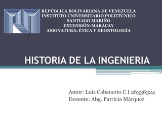 HISTORIA DE LA INGENIERIA
Autor: Luis Cabanerio C.I 26336324
Docente: Abg. Patricia Márquez
REPÚBLICA BOLIVARIANA DE VENEZUELA
INSTITUTO UNIVERSITARIO POLITÉCNICO
SANTIAGO MARIÑO
EXTENSIÓN-MARACAY
ASIGNATURA: ÉTICA Y DEONTOLOGÍA
 