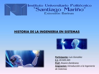 Participante: Luis González
C.I: 20.920.345
Prof: Jhoann Zambrano
Asignacion: Introducción a la Ingeniería
de Sistemas
HISTORIA DE LA INGENIERIA EN SISTEMAS
 