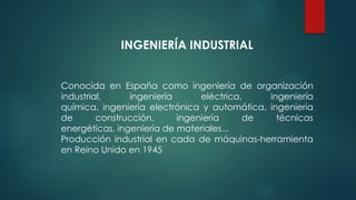 INGENIERÍA INDUSTRIAL
Conocida en España como ingeniería de organización
industrial, ingeniería eléctrica, ingeniería
química, ingeniería electrónica y automática, ingeniería
de construcción, ingeniería de técnicas
energéticas, ingeniería de materiales...
Producción industrial en cada de máquinas-herramienta
en Reino Unido en 1945
 