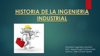 HISTORIA DE LA INGENIERIA
INDUSTRIAL
Facultad: Ingeniería Industrial
Prof.: Miguel Ángel Córdova Solís
alumno: Felix Condor Aguilar
 