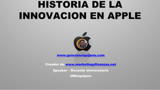 HISTORIA DE LA
INNOVACION EN APPLE
www.guiovanniquijano.com
Creador de www.marketingyfinanzas.net
Speaker – Docente Universitario
@Mktquijano
 