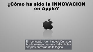 El concepto de innovación que
Apple maneja, va mas halla de las
simples barreras de la lógica.
¿Cómo ha sido la INNOVACION...