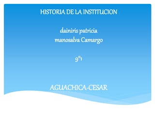 HISTORIA DE LA INSTITUCION
dainiris patricia
manosalva Camargo
9°1
AGUACHICA-CESAR
 