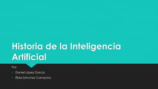 Historia de la Inteligencia
Artificial
Por:
• Daniel López García
• Élida Sánchez Camacho

 