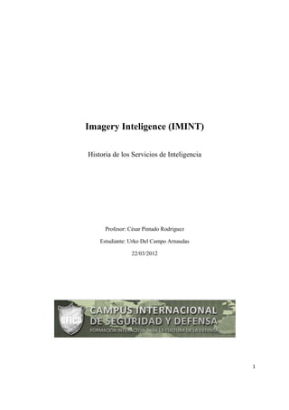 1
Imagery Inteligence (IMINT)
Historia de los Servicios de Inteligencia
Profesor: César Pintado Rodriguez
Estudiante: Urko Del Campo Arnaudas
22/03/2012
 