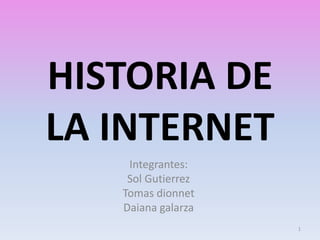 HISTORIA DE 
LA INTERNET 
Integrantes: 
Sol Gutierrez 
Tomas dionnet 
Daiana galarza 
1 
 