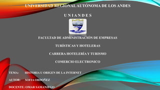 UNIVERSIDAD REGIONALAUTÓNOMA DE LOS ANDES
U N I A N D E S
FACULTAD DE ADMINISTRACIÓN DE EMPRESAS
TURÍSTICAS Y HOTELERAS
CARRERA HOTELERÍA Y TURISMO
COMERCIO ELECTRONICO
TEMA: HISTORIA U ORIGEN DE LA INTERNET
AUTOR: SOFIA ORDOÑEZ
DOCENTE: OMAR SAMANIEGO
 