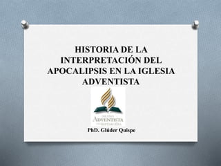 HISTORIA DE LA
INTERPRETACIÓN DEL
APOCALIPSIS EN LA IGLESIA
ADVENTISTA
PhD. Glúder Quispe
 