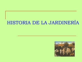 HISTORIA DE LA JARDINERÍA
 