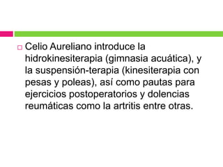  Celio Aureliano introduce la
hidrokinesiterapia (gimnasia acuática), y
la suspensión-terapia (kinesiterapia con
pesas y poleas), así como pautas para
ejercicios postoperatorios y dolencias
reumáticas como la artritis entre otras.
 