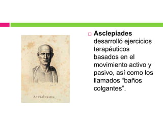  Asclepíades
desarrolló ejercicios
terapéuticos
basados en el
movimiento activo y
pasivo, así como los
llamados “baños
colgantes”.
 