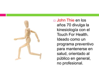  John Thie en los
años 70 divulga la
kinesiología con el
Touch For Health.
Ideado como un
programa preventivo
para mantenerse en
salud, orientado al
público en general,
no profesional.
 