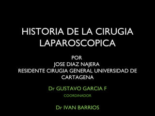 HISTORIA DE LA CIRUGIA
LAPAROSCOPICA
POR
JOSE DIAZ NAJERA
RESIDENTE CIRUGIA GENERAL UNIVERSIDAD DE
CARTAGENA
Dr GUSTAVO GARCIA F
COORDINADOR
Dr IVAN BARRIOS
 