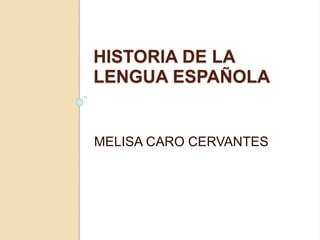 HISTORIA DE LA
LENGUA ESPAÑOLA
MELISA CARO CERVANTES
 