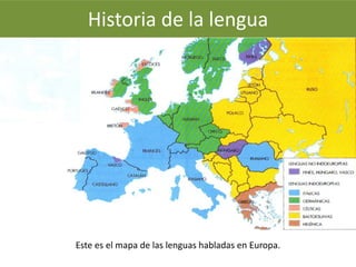 Historia de la lengua 
Este es el mapa de las lenguas habladas en Europa. 
 