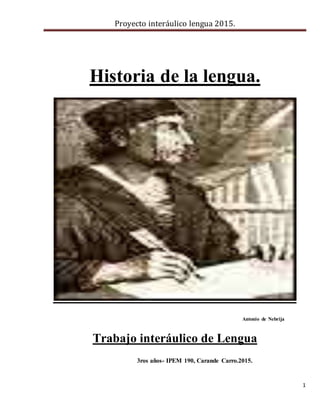 Proyecto interáulico lengua 2015.
1
Historia de la lengua.
Antonio de Nebrija
Trabajo interáulico de Lengua
3ros años- IPEM 190, Carande Carro.2015.
 
