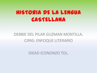 HISTORIA DE LA LENGUA
      CASTELLANA

DEBBIE DEL PILAR GUZMAN MONTILLA.
     CIPAS: ENFOQUE LITERARIO

      IDEAD ICONONZO TOL.
 