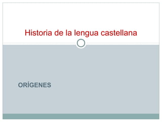 ORÍGENES
Historia de la lengua castellana
 