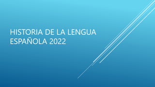 HISTORIA DE LA LENGUA
ESPAÑOLA 2022
 