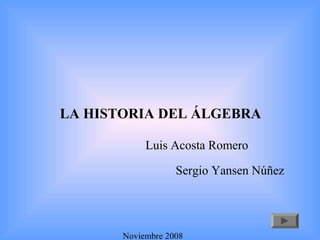 LA HISTORIA DEL ÁLGEBRA
Noviembre 2008
Luis Acosta Romero
Sergio Yansen Núñez
 