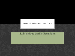 HISTORIA DE LA LITERATURA




Luis enrique castillo Bermúdez
 