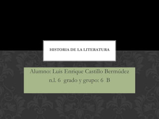 HISTORIA DE LA LITERATURA




Alumno: Luis Enrique Castillo Bermúdez
      n.l. 6 grado y grupo: 6 B
 