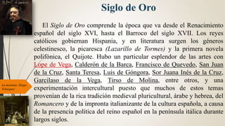 Siglo de Oro
El Siglo de Oro comprende la época que va desde el Renacimiento
español del siglo XVI, hasta el Barroco del s...