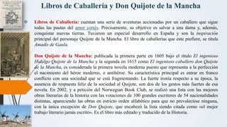Libros de Caballería y Don Quijote de la Mancha
 Libros de Caballería: cuentan una serie de aventuras accionadas por un c...