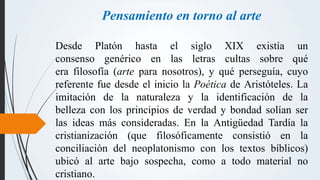 Pensamiento en torno al arte
Desde Platón hasta el siglo XIX existía un
consenso genérico en las letras cultas sobre qué
e...