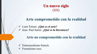 Un nuevo siglo
(XX)
Arte comprometido con la realidad
 León Tolstoi: ¿Qué es el arte?
 Jean- Paul Sartre: ¿Qué es la lit...