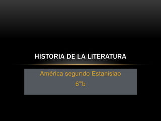 HISTORIA DE LA LITERATURA

 América segundo Estanislao
            6°b
 