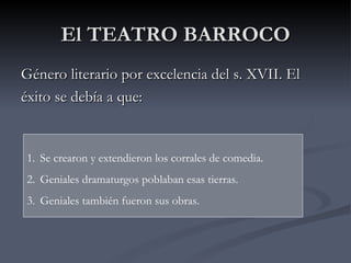 El TEATRO BARROCO
Género literario por excelencia del s. XVII. El
éxito se debía a que:


1. Se crearon y extendieron los corrales de comedia.
2. Geniales dramaturgos poblaban esas tierras.
3. Geniales también fueron sus obras.
 