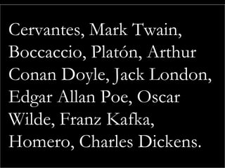 Cervantes, Mark Twain,
Boccaccio, Platón, Arthur
Conan Doyle, Jack London,
Edgar Allan Poe, Oscar
Wilde, Franz Kafka,
Homero, Charles Dickens.
 