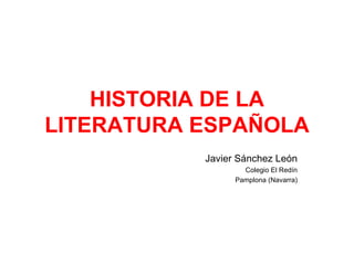 HISTORIA DE LA LITERATURA ESPAÑOLA Javier Sánchez León Colegio El Redín Pamplona (Navarra) 