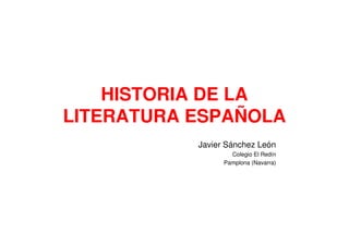 HISTORIA DE LA
LITERATURA ESPAÑOLA
           Javier Sánchez León
                   Colegio El Redín
                 Pamplona (Navarra)
 