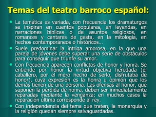 Temas del teatro barroco español: <ul><li>La temática es variada, con frecuencia los dramaturgos se inspiran en cuentos po...