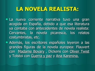 LA NOVELA REALISTA: <ul><li>La nueva corriente narrativa tuvo una gran acogida en España, debido a que esa literatura ya c...