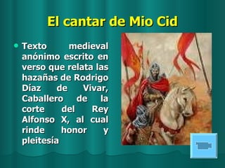 El cantar de Mio Cid <ul><li>Texto medieval anónimo escrito en verso que relata las hazañas de Rodrigo Díaz de Vivar, Caba...