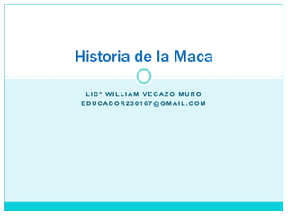 Historia de la Maca

 LIC° WILLIAM VEGAZO MURO
EDUCADOR230167@GM AIL.COM
 