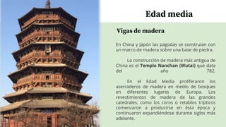 Vigas de madera
Edad media
En China y Japón las pagodas se construían con
un marco de madera sobre una base de piedra.
La ...