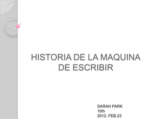 HISTORIA DE LA MAQUINA
     DE ESCRIBIR



             SARAH PARK
             10th
             2012. FEB.23
 