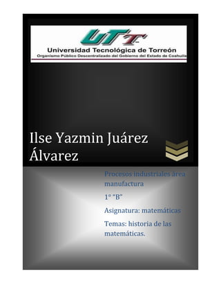Ilse Yazmin Juárez
Álvarez
Procesos industriales área
manufactura
1° “B”
Asignatura: matemáticas
Temas: historia de las
matemáticas.
 