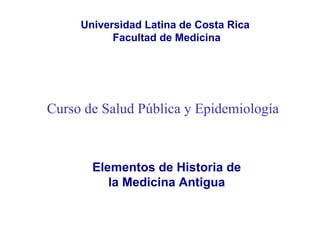 Curso de Salud Pública y Epidemiología   Elementos de Historia de la Medicina Antigua Universidad Latina de Costa Rica  Facultad de Medicina 